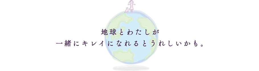 地球とわたしが一緒にキレイになれるとうれしいかも。